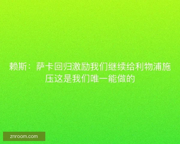 赖斯：萨卡回归激励我们继续给利物浦施压这是我们唯一能做的