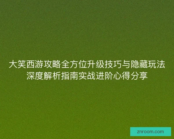 大笑西游攻略全方位升级技巧与隐藏玩法深度解析指南实战进阶心得分享