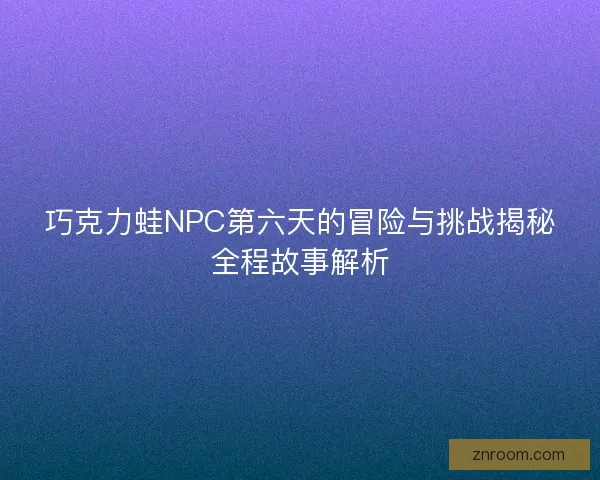巧克力蛙NPC第六天的冒险与挑战揭秘全程故事解析