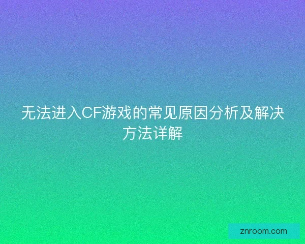 无法进入CF游戏的常见原因分析及解决方法详解
