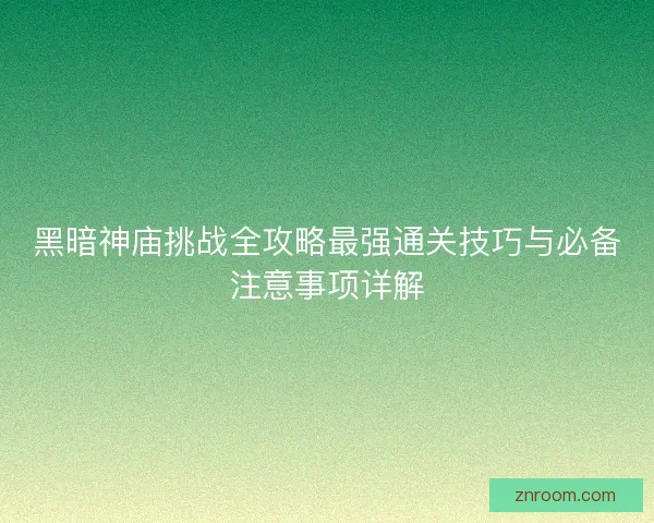 黑暗神庙挑战全攻略最强通关技巧与必备注意事项详解