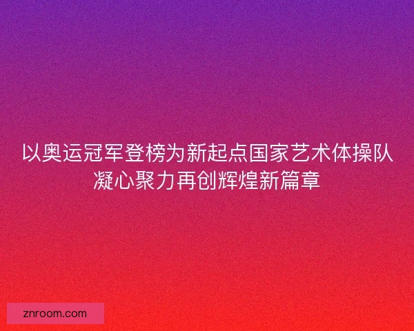 以奥运冠军登榜为新起点国家艺术体操队凝心聚力再创辉煌新篇章