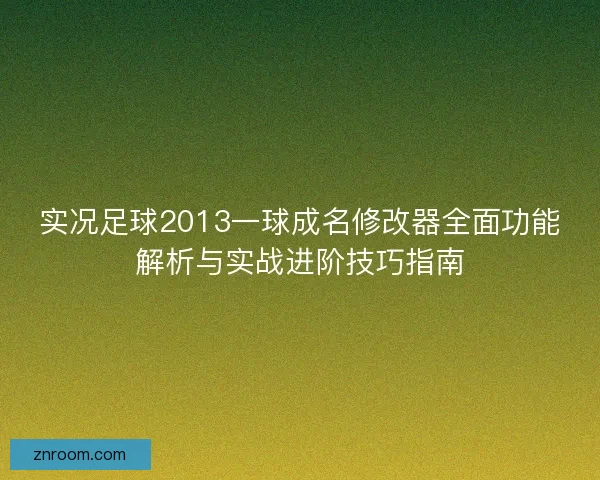 实况足球2013一球成名修改器全面功能解析与实战进阶技巧指南
