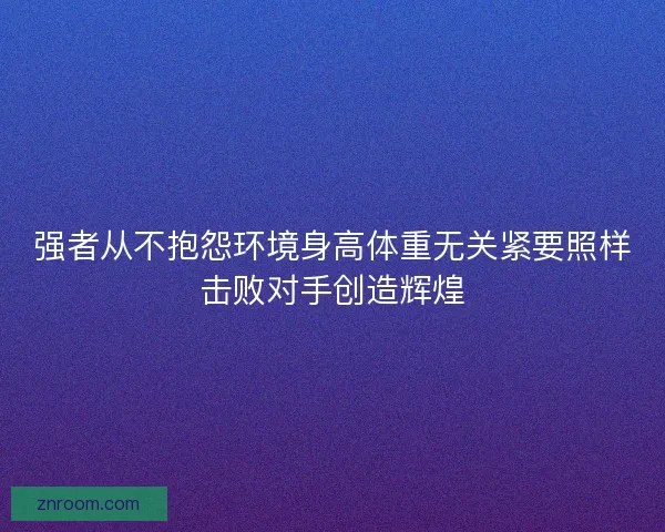 强者从不抱怨环境身高体重无关紧要照样击败对手创造辉煌