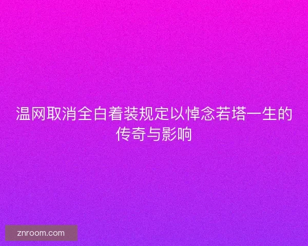 温网取消全白着装规定以悼念若塔一生的传奇与影响