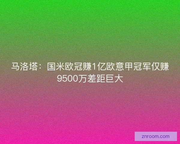 马洛塔：国米欧冠赚1亿欧意甲冠军仅赚9500万差距巨大