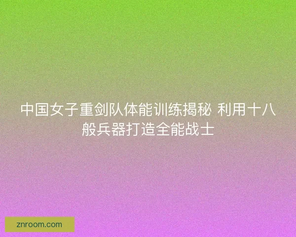 中国女子重剑队体能训练揭秘 利用十八般兵器打造全能战士