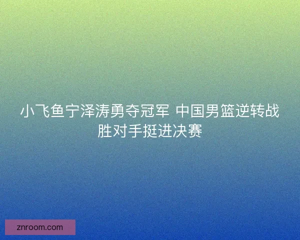 小飞鱼宁泽涛勇夺冠军 中国男篮逆转战胜对手挺进决赛
