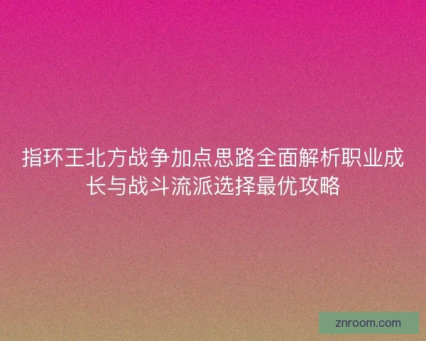 指环王北方战争加点思路全面解析职业成长与战斗流派选择最优攻略