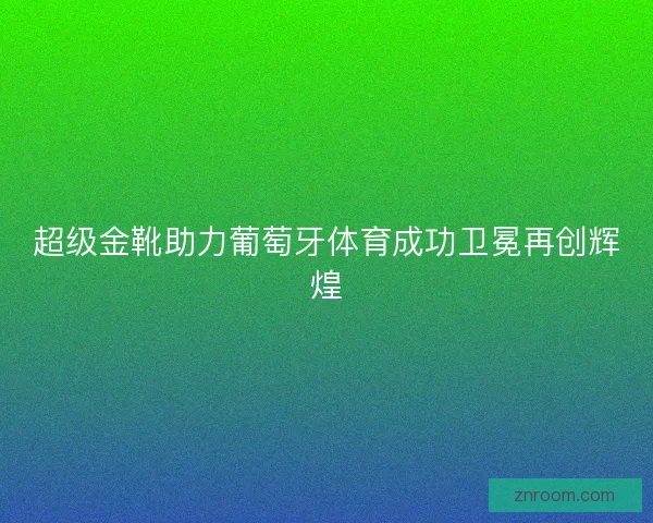 超级金靴助力葡萄牙体育成功卫冕再创辉煌
