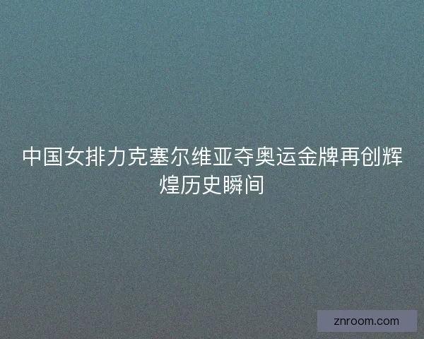 中国女排力克塞尔维亚夺奥运金牌再创辉煌历史瞬间