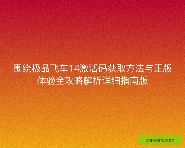 围绕极品飞车14激活码获取方法与正版体验全攻略解析详细指南版