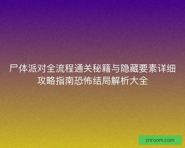 尸体派对全流程通关秘籍与隐藏要素详细攻略指南恐怖结局解析大全
