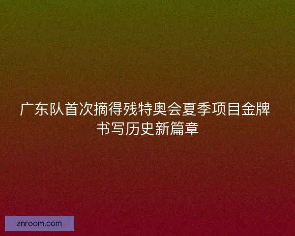 广东队首次摘得残特奥会夏季项目金牌 书写历史新篇章