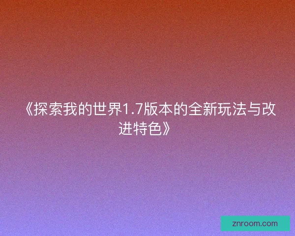 《探索我的世界1.7版本的全新玩法与改进特色》
