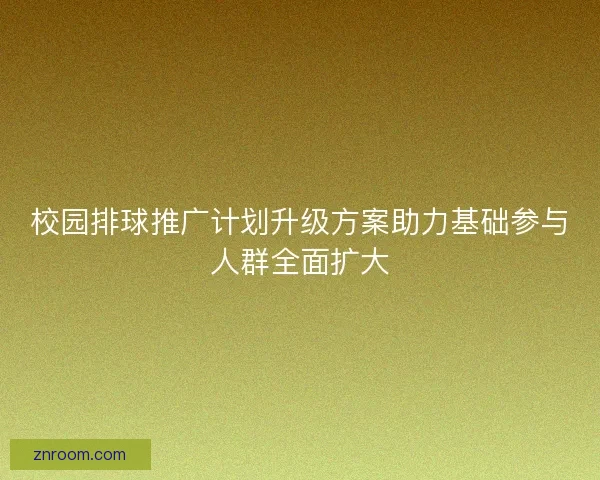 校园排球推广计划升级方案助力基础参与人群全面扩大