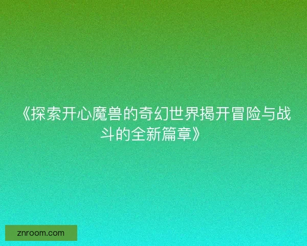 《探索开心魔兽的奇幻世界揭开冒险与战斗的全新篇章》
