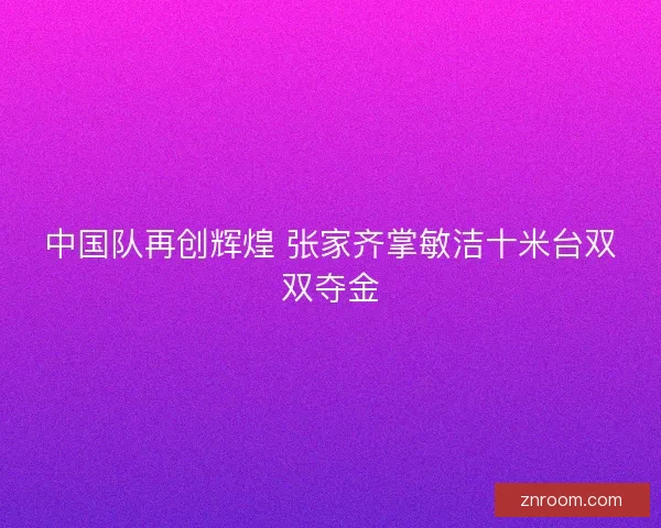 中国队再创辉煌 张家齐掌敏洁十米台双双夺金
