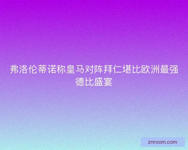弗洛伦蒂诺称皇马对阵拜仁堪比欧洲最强德比盛宴