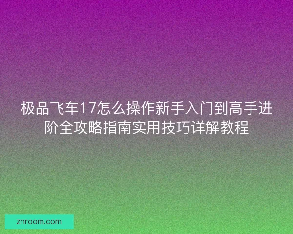 极品飞车17怎么操作新手入门到高手进阶全攻略指南实用技巧详解教程