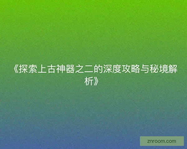 《探索上古神器之二的深度攻略与秘境解析》