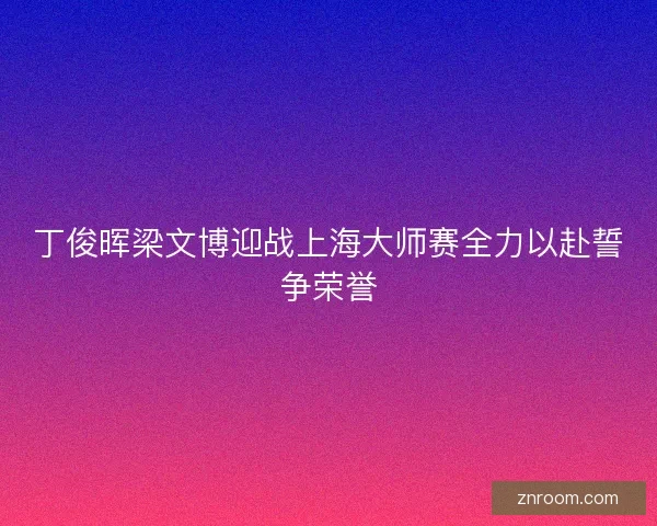 丁俊晖梁文博迎战上海大师赛全力以赴誓争荣誉