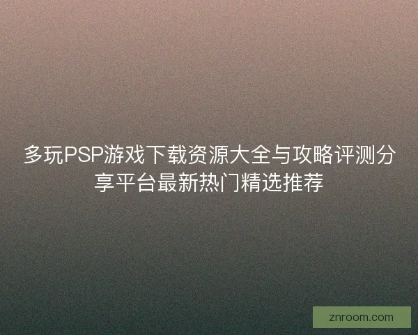 多玩PSP游戏下载资源大全与攻略评测分享平台最新热门精选推荐