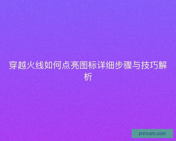 穿越火线如何点亮图标详细步骤与技巧解析