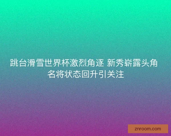跳台滑雪世界杯激烈角逐 新秀崭露头角 名将状态回升引关注