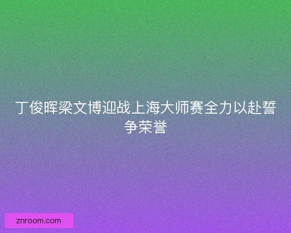 丁俊晖梁文博迎战上海大师赛全力以赴誓争荣誉