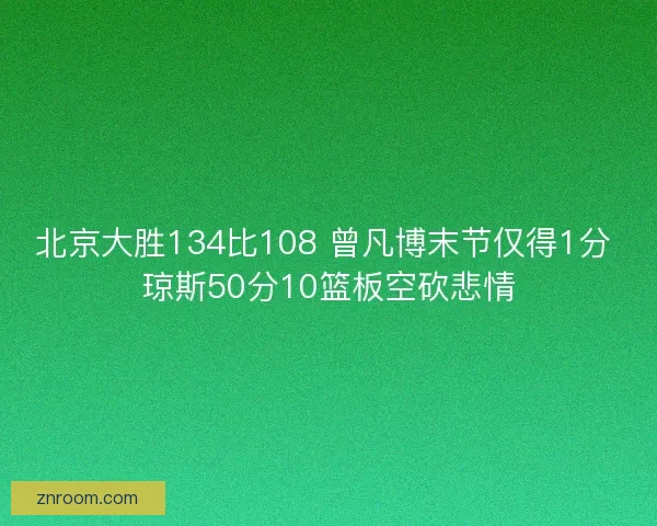 北京大胜134比108 曾凡博末节仅得1分 琼斯50分10篮板空砍悲情