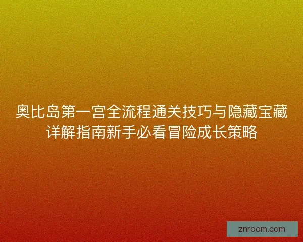 奥比岛第一宫全流程通关技巧与隐藏宝藏详解指南新手必看冒险成长策略