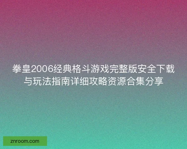 拳皇2006经典格斗游戏完整版安全下载与玩法指南详细攻略资源合集分享