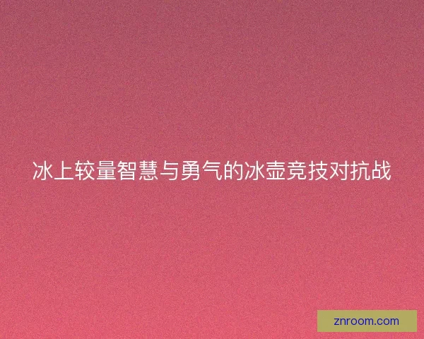 冰上较量智慧与勇气的冰壶竞技对抗战
