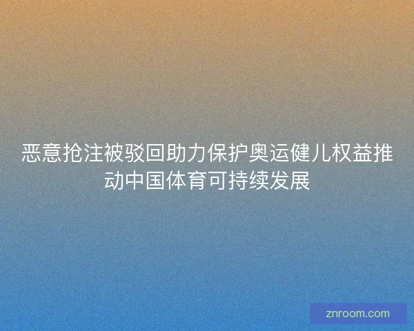 恶意抢注被驳回助力保护奥运健儿权益推动中国体育可持续发展